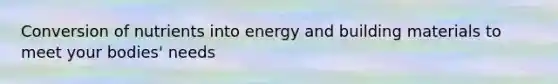 Conversion of nutrients into energy and building materials to meet your bodies' needs