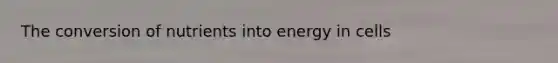 The conversion of nutrients into energy in cells