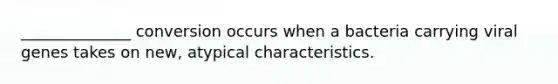 ______________ conversion occurs when a bacteria carrying viral genes takes on new, atypical characteristics.