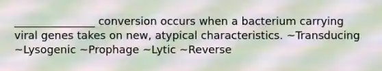 _______________ conversion occurs when a bacterium carrying viral genes takes on new, atypical characteristics. ~Transducing ~Lysogenic ~Prophage ~Lytic ~Reverse