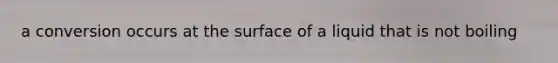 a conversion occurs at the surface of a liquid that is not boiling