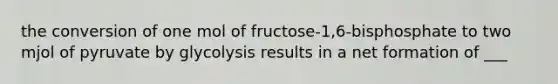 the conversion of one mol of fructose-1,6-bisphosphate to two mjol of pyruvate by glycolysis results in a net formation of ___