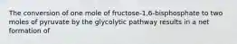 The conversion of one mole of fructose-1,6-bisphosphate to two moles of pyruvate by the glycolytic pathway results in a net formation of