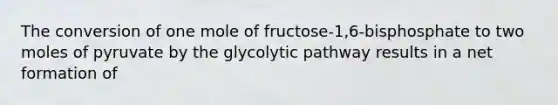 The conversion of one mole of fructose-1,6-bisphosphate to two moles of pyruvate by the glycolytic pathway results in a net formation of