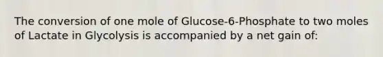 The conversion of one mole of Glucose-6-Phosphate to two moles of Lactate in Glycolysis is accompanied by a net gain of: