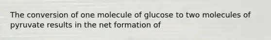 The conversion of one molecule of glucose to two molecules of pyruvate results in the net formation of