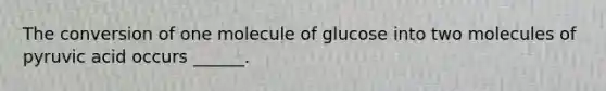 The conversion of one molecule of glucose into two molecules of pyruvic acid occurs ______.