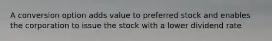 A conversion option adds value to preferred stock and enables the corporation to issue the stock with a lower dividend rate