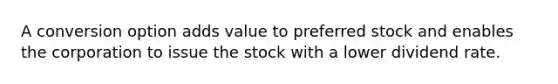 A conversion option adds value to preferred stock and enables the corporation to issue the stock with a lower dividend rate.