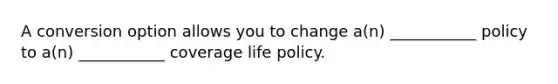 A conversion option allows you to change a(n) ___________ policy to a(n) ___________ coverage life policy.