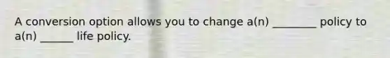 A conversion option allows you to change a(n) ________ policy to a(n) ______ life policy.