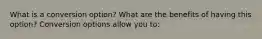 What is a conversion​ option? What are the benefits of having this​ option? Conversion options allow you​ to: ​