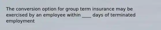 The conversion option for group term insurance may be exercised by an employee within ____ days of terminated employment