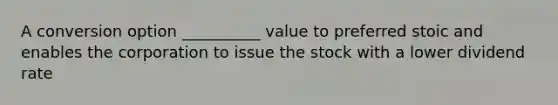 A conversion option __________ value to preferred stoic and enables the corporation to issue the stock with a lower dividend rate