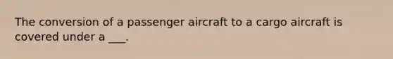 The conversion of a passenger aircraft to a cargo aircraft is covered under a ___.