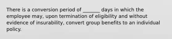 There is a conversion period of _______ days in which the employee may, upon termination of eligibility and without evidence of insurability, convert group benefits to an individual policy.