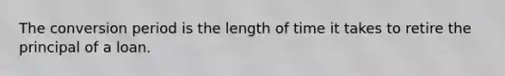 The conversion period is the length of time it takes to retire the principal of a loan.