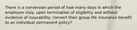 There is a conversion period of how many days in which the employee may, upon termination of eligibility and without evidence of insurability, convert their group life insurance benefit to an individual permanent policy?