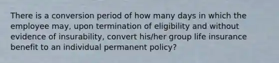 There is a conversion period of how many days in which the employee may, upon termination of eligibility and without evidence of insurability, convert his/her group life insurance benefit to an individual permanent policy?