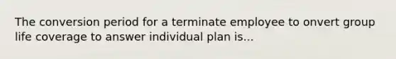 The conversion period for a terminate employee to onvert group life coverage to answer individual plan is...