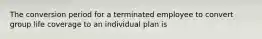 The conversion period for a terminated employee to convert group life coverage to an individual plan is