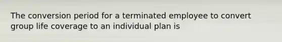 The conversion period for a terminated employee to convert group life coverage to an individual plan is