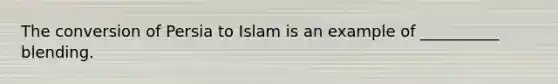 The conversion of Persia to Islam is an example of __________ blending.