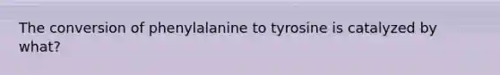 The conversion of phenylalanine to tyrosine is catalyzed by what?