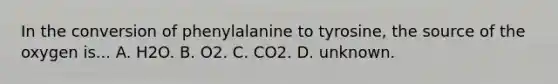 In the conversion of phenylalanine to tyrosine, the source of the oxygen is... A. H2O. B. O2. C. CO2. D. unknown.