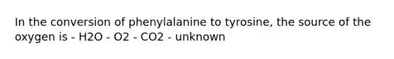 In the conversion of phenylalanine to tyrosine, the source of the oxygen is - H2O - O2 - CO2 - unknown