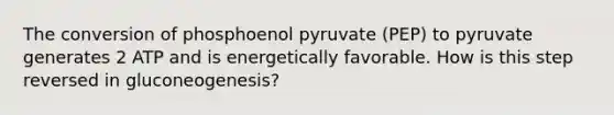 The conversion of phosphoenol pyruvate (PEP) to pyruvate generates 2 ATP and is energetically favorable. How is this step reversed in gluconeogenesis?