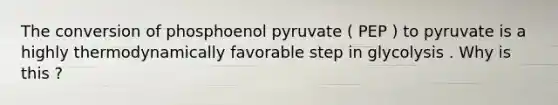 The conversion of phosphoenol pyruvate ( PEP ) to pyruvate is a highly thermodynamically favorable step in glycolysis . Why is this ?