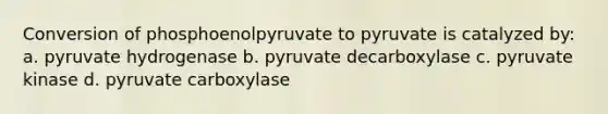 Conversion of phosphoenolpyruvate to pyruvate is catalyzed by: a. pyruvate hydrogenase b. pyruvate decarboxylase c. pyruvate kinase d. pyruvate carboxylase