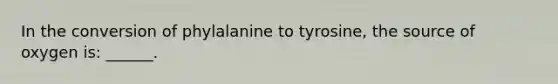 In the conversion of phylalanine to tyrosine, the source of oxygen is: ______.