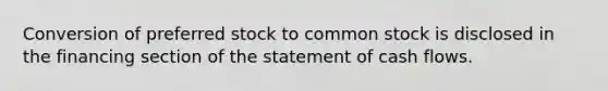 Conversion of preferred stock to common stock is disclosed in the financing section of the statement of cash flows.