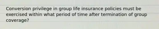 Conversion privilege in group life insurance policies must be exercised within what period of time after termination of group coverage?