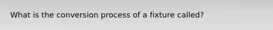 What is the conversion process of a fixture called?