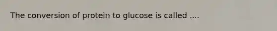 The conversion of protein to glucose is called ....