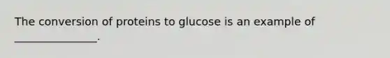 The conversion of proteins to glucose is an example of _______________.