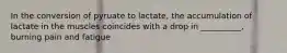 In the conversion of pyruate to lactate, the accumulation of lactate in the muscles coincides with a drop in __________, burning pain and fatigue