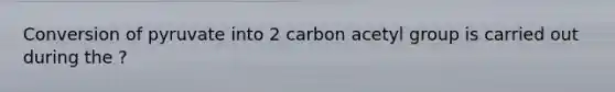 Conversion of pyruvate into 2 carbon acetyl group is carried out during the ?