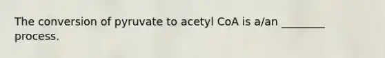 The conversion of pyruvate to acetyl CoA is a/an ________ process.