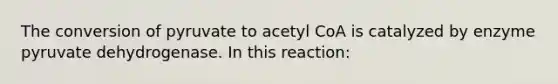 The conversion of pyruvate to acetyl CoA is catalyzed by enzyme pyruvate dehydrogenase. In this reaction: