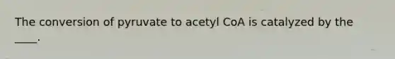 The conversion of pyruvate to acetyl CoA is catalyzed by the ____.