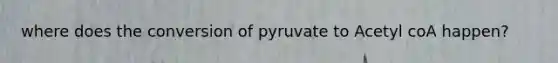 where does the conversion of pyruvate to Acetyl coA happen?