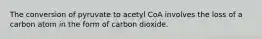 The conversion of pyruvate to acetyl CoA involves the loss of a carbon atom in the form of carbon dioxide.