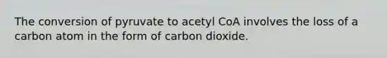 The conversion of pyruvate to acetyl CoA involves the loss of a carbon atom in the form of carbon dioxide.