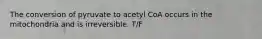 The conversion of pyruvate to acetyl CoA occurs in the mitochondria and is irreversible. T/F