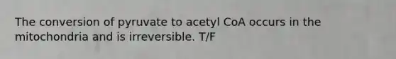 The conversion of pyruvate to acetyl CoA occurs in the mitochondria and is irreversible. T/F