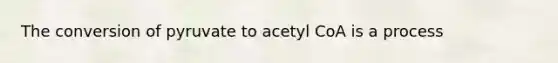 The conversion of pyruvate to acetyl CoA is a process